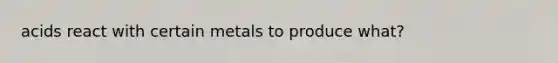 acids react with certain metals to produce what?