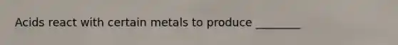 Acids react with certain metals to produce ________