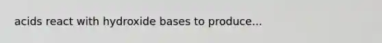 acids react with hydroxide bases to produce...