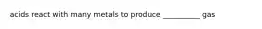 acids react with many metals to produce __________ gas