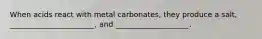 When acids react with metal carbonates, they produce a salt, _______________________, and ____________________.