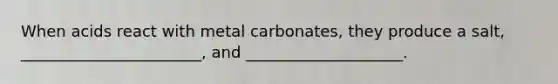 When acids react with metal carbonates, they produce a salt, _______________________, and ____________________.