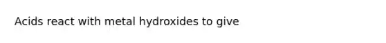 Acids react with metal hydroxides to give