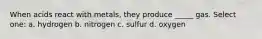 When acids react with metals, they produce _____ gas. Select one: a. hydrogen b. nitrogen c. sulfur d. oxygen