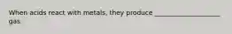 When acids react with metals, they produce ____________________ gas.