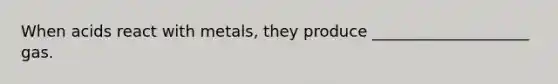 When acids react with metals, they produce ____________________ gas.