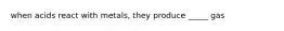 when acids react with metals, they produce _____ gas