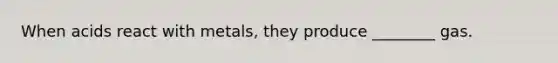 When acids react with metals, they produce ________ gas.