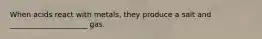 When acids react with metals, they produce a salt and _____________________ gas.
