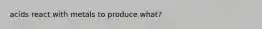 acids react with metals to produce what?