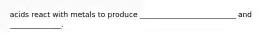 acids react with metals to produce __________________________ and ______________.