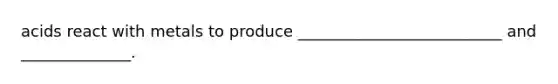 acids react with metals to produce __________________________ and ______________.