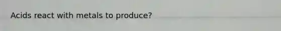 Acids react with metals to produce?