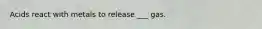Acids react with metals to release ___ gas.