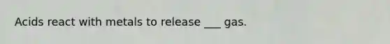 Acids react with metals to release ___ gas.