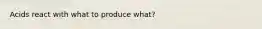 Acids react with what to produce what?