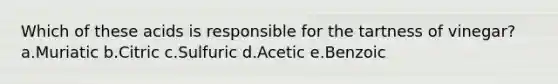 Which of these acids is responsible for the tartness of vinegar? a.Muriatic b.Citric c.Sulfuric d.Acetic e.Benzoic
