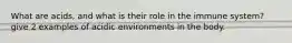 What are acids, and what is their role in the immune system? give 2 examples of acidic environments in the body.