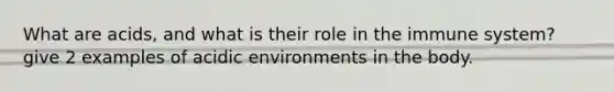What are acids, and what is their role in the immune system? give 2 examples of acidic environments in the body.