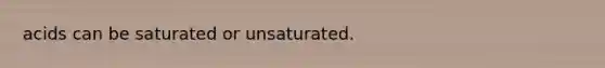 acids can be saturated or unsaturated.