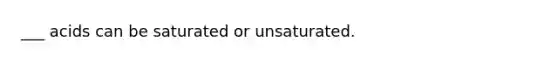 ___ acids can be saturated or unsaturated.