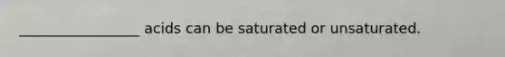 _________________ acids can be saturated or unsaturated.