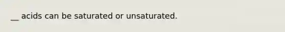 __ acids can be saturated or unsaturated.