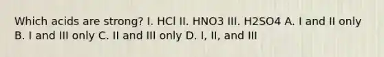 Which acids are strong? I. HCl II. HNO3 III. H2SO4 A. I and II only B. I and III only C. II and III only D. I, II, and III