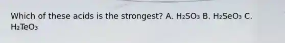 Which of these acids is the strongest? A. H₂SO₃ B. H₂SeO₃ C. H₂TeO₃