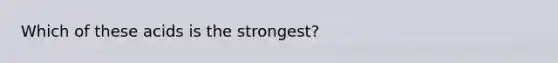 Which of these acids is the strongest?