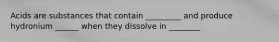 Acids are substances that contain _________ and produce hydronium ______ when they dissolve in ________