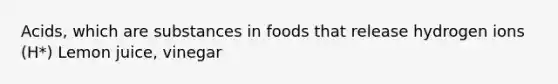 Acids, which are substances in foods that release hydrogen ions (H*) Lemon juice, vinegar