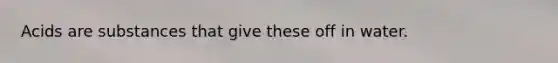 Acids are substances that give these off in water.