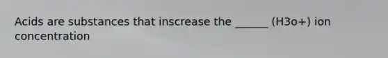 Acids are substances that inscrease the ______ (H3o+) ion concentration