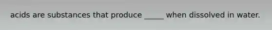 acids are substances that produce _____ when dissolved in water.