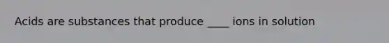 Acids are substances that produce ____ ions in solution