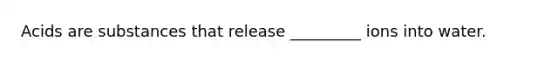 Acids are substances that release _________ ions into water.