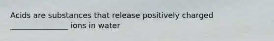Acids are substances that release positively charged _______________ ions in water