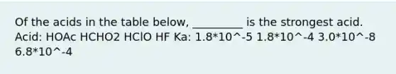 Of the acids in the table below, _________ is the strongest acid. Acid: HOAc HCHO2 HClO HF Ka: 1.8*10^-5 1.8*10^-4 3.0*10^-8 6.8*10^-4