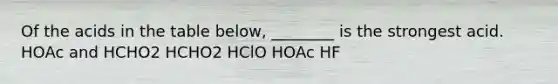 Of the acids in the table below, ________ is the strongest acid. HOAc and HCHO2 HCHO2 HClO HOAc HF