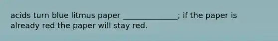 acids turn blue litmus paper ______________; if the paper is already red the paper will stay red.