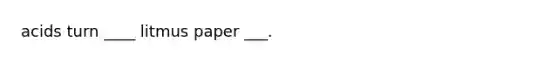 acids turn ____ litmus paper ___.