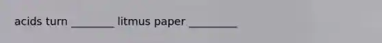acids turn ________ litmus paper _________