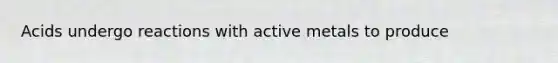 Acids undergo reactions with active metals to produce