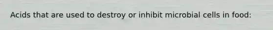 Acids that are used to destroy or inhibit microbial cells in food: