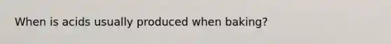 When is acids usually produced when baking?