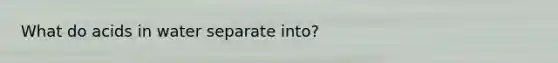 What do acids in water separate into?