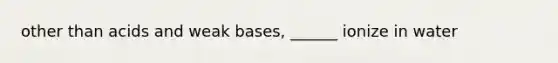 other than acids and weak bases, ______ ionize in water