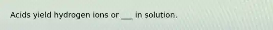 Acids yield hydrogen ions or ___ in solution.