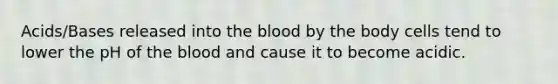 Acids/Bases released into the blood by the body cells tend to lower the pH of the blood and cause it to become acidic.